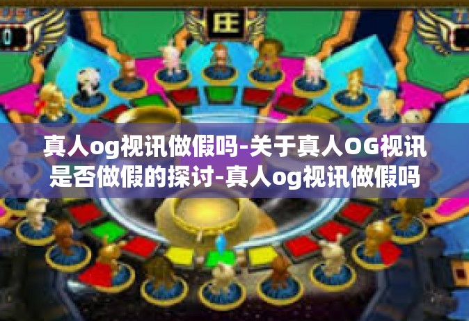 真人og视讯做假吗-关于真人OG视讯是否做假的探讨-真人og视讯做假吗