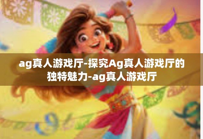 ag真人游戏厅-探究Ag真人游戏厅的独特魅力-ag真人游戏厅
