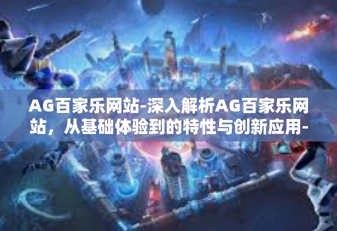 AG百家乐网站-深入解析AG百家乐网站，从基础体验到的特性与创新应用-AG百家乐网站