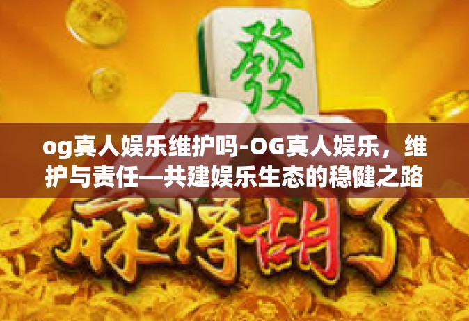 og真人娱乐维护吗-OG真人娱乐，维护与责任—共建娱乐生态的稳健之路-og真人娱乐维护吗