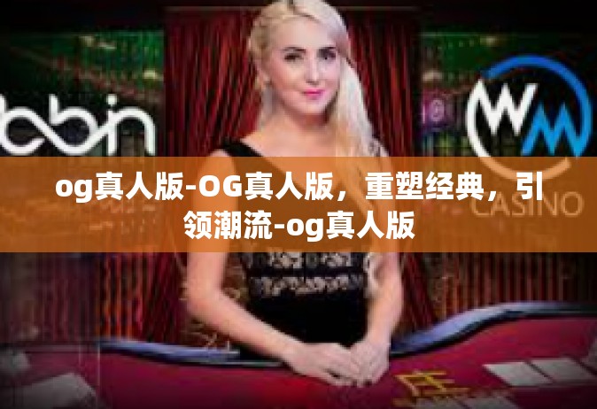 og真人版-OG真人版，重塑经典，引领潮流-og真人版