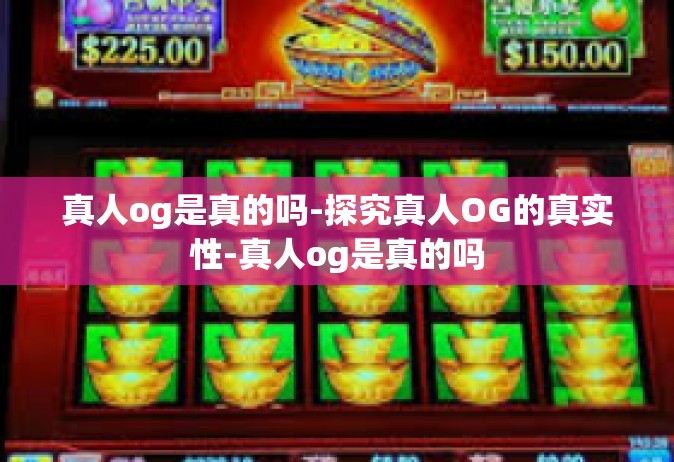真人og是真的吗-探究真人OG的真实性-真人og是真的吗