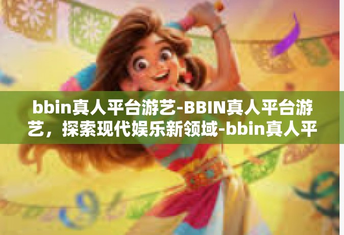 bbin真人平台游艺-BBIN真人平台游艺，探索现代娱乐新领域-bbin真人平台游艺