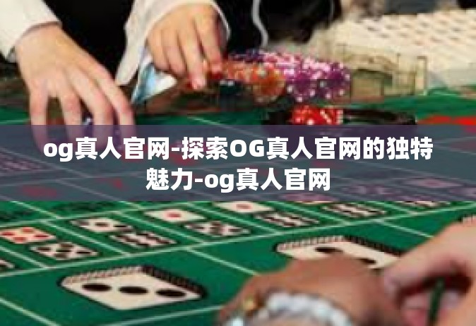 og真人官网-探索OG真人官网的独特魅力-og真人官网
