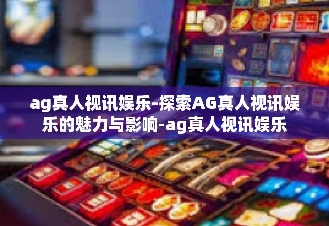 ag真人视讯娱乐-探索AG真人视讯娱乐的魅力与影响-ag真人视讯娱乐
