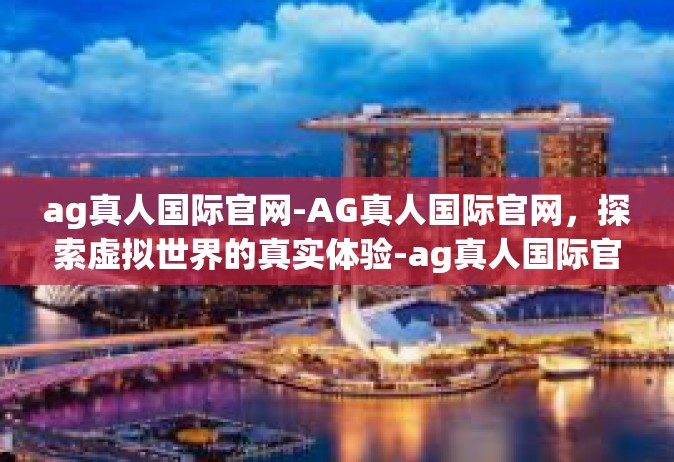 ag真人国际官网-AG真人国际官网，探索虚拟世界的真实体验-ag真人国际官网