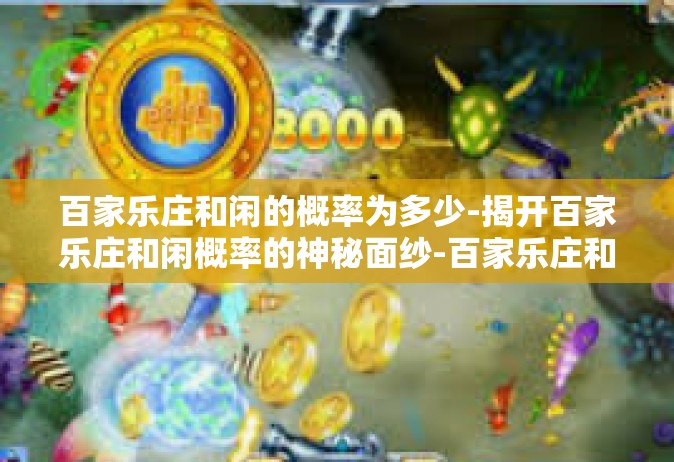 百家乐庄和闲的概率为多少-揭开百家乐庄和闲概率的神秘面纱-百家乐庄和闲的概率为多少