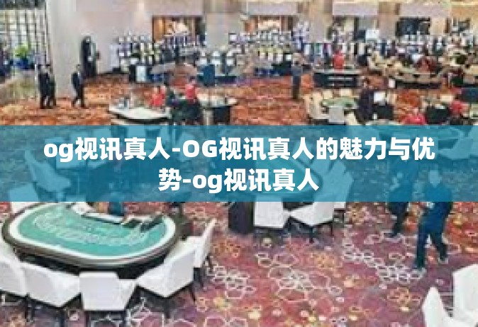 og视讯真人-OG视讯真人的魅力与优势-og视讯真人