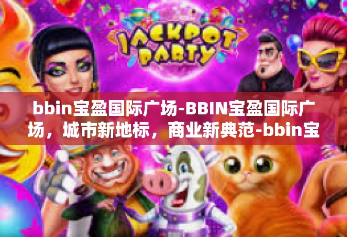 bbin宝盈国际广场-BBIN宝盈国际广场，城市新地标，商业新典范-bbin宝盈国际广场