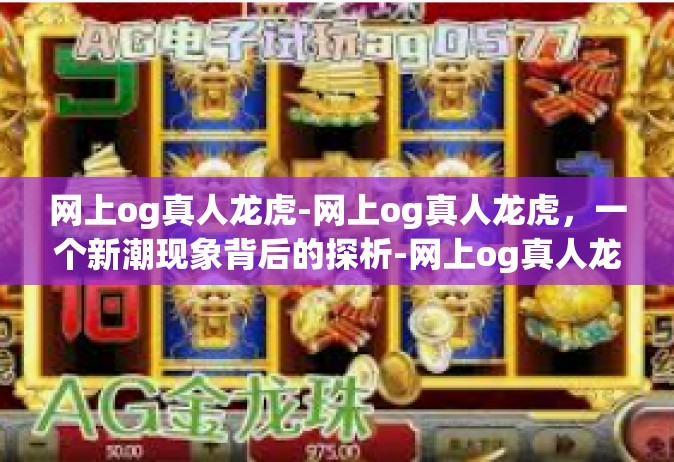 网上og真人龙虎-网上og真人龙虎，一个新潮现象背后的探析-网上og真人龙虎