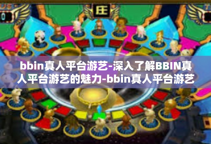 bbin真人平台游艺-深入了解BBIN真人平台游艺的魅力-bbin真人平台游艺