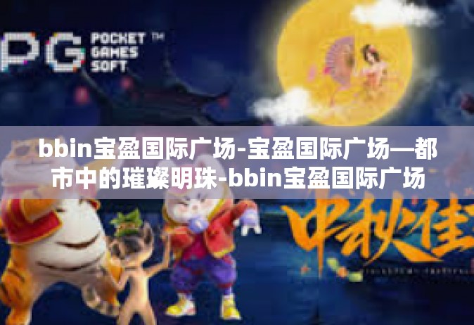 bbin宝盈国际广场-宝盈国际广场—都市中的璀璨明珠-bbin宝盈国际广场