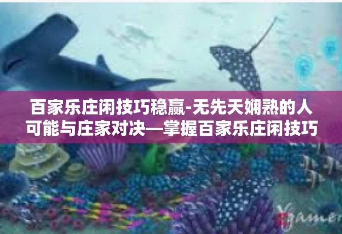 百家乐庄闲技巧稳赢-无先天娴熟的人可能与庄家对决—掌握百家乐庄闲技巧以稳赢之路-百家乐庄闲技巧稳赢