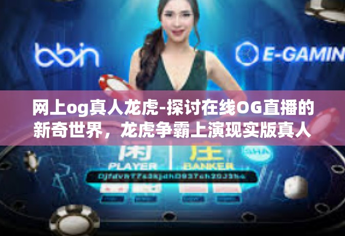 网上og真人龙虎-探讨在线OG直播的新奇世界，龙虎争霸上演现实版真人生动互动之旅-网上og真人龙虎