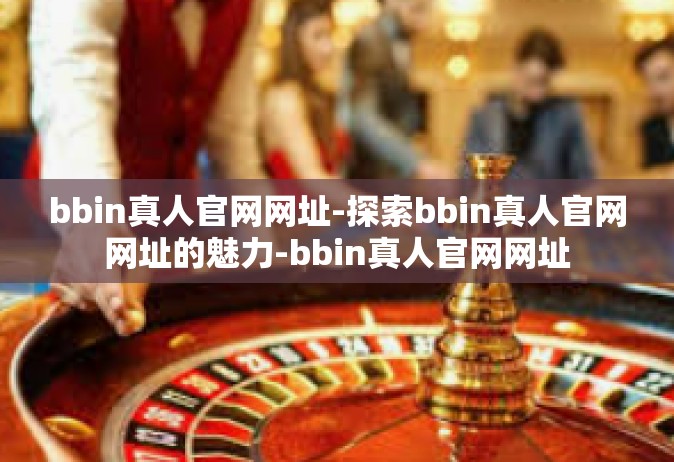 bbin真人官网网址-探索bbin真人官网网址的魅力-bbin真人官网网址