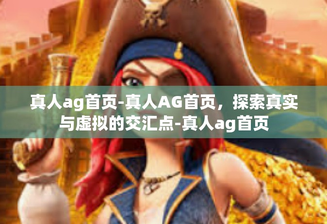 真人ag首页-真人AG首页，探索真实与虚拟的交汇点-真人ag首页