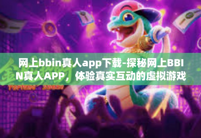 网上bbin真人app下载-探秘网上BBIN真人APP，体验真实互动的虚拟游戏世界-网上bbin真人app下载
