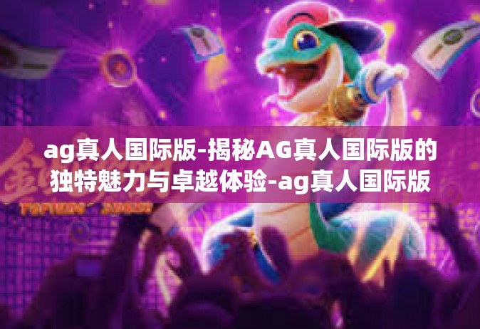 ag真人国际版-揭秘AG真人国际版的独特魅力与卓越体验-ag真人国际版