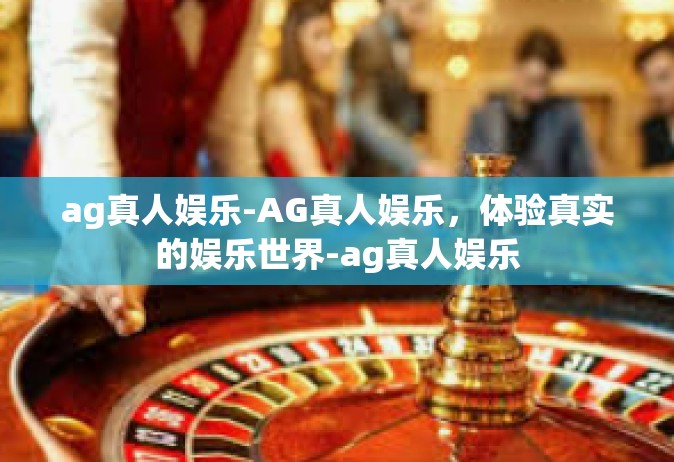 ag真人娱乐-AG真人娱乐，体验真实的娱乐世界-ag真人娱乐
