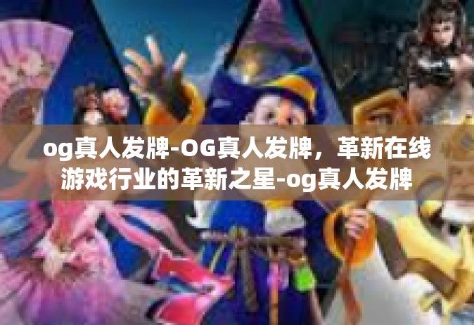 og真人发牌-OG真人发牌，革新在线游戏行业的革新之星-og真人发牌