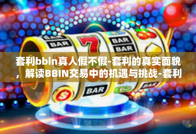 套利bbin真人假不假-套利的真实面貌，解读BBIN交易中的机遇与挑战-套利bbin真人假不假