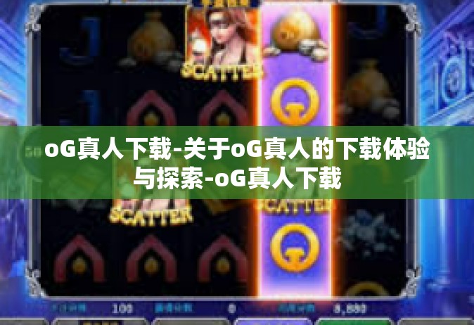 oG真人下载-关于oG真人的下载体验与探索-oG真人下载