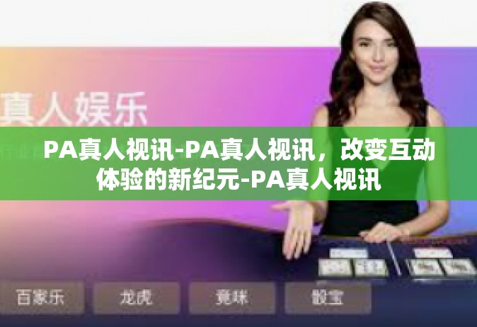 PA真人视讯-PA真人视讯，改变互动体验的新纪元-PA真人视讯