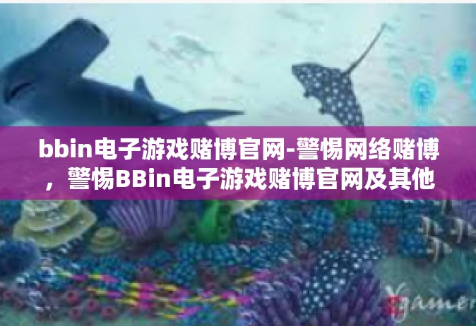 bbin电子游戏赌博官网-警惕网络赌博，警惕BBin电子游戏赌博官网及其他类似平台的风险和危害-bbin电子游戏赌博官网