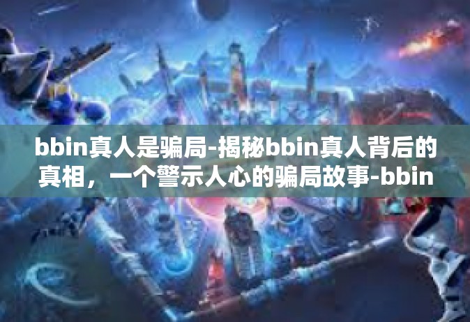 bbin真人是骗局-揭秘bbin真人背后的真相，一个警示人心的骗局故事-bbin真人是骗局