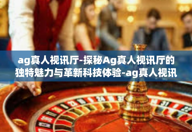 ag真人视讯厅-探秘Ag真人视讯厅的独特魅力与革新科技体验-ag真人视讯厅