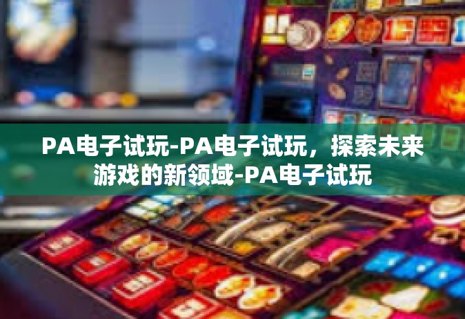 PA电子试玩-PA电子试玩，探索未来游戏的新领域-PA电子试玩