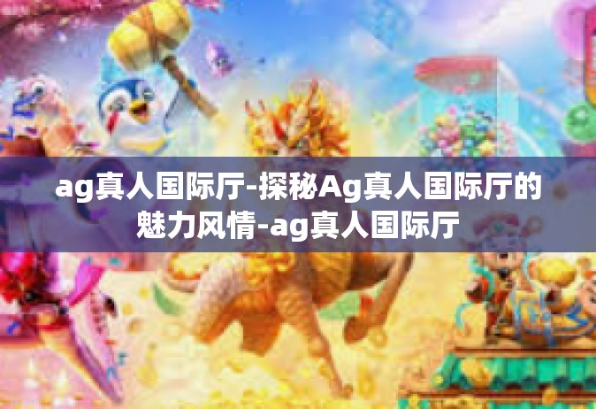 ag真人国际厅-探秘Ag真人国际厅的魅力风情-ag真人国际厅