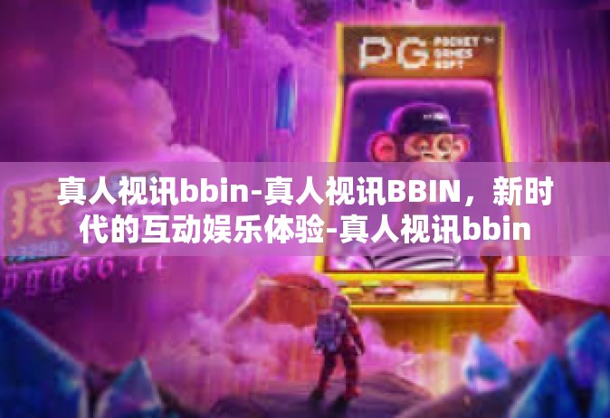 真人视讯bbin-真人视讯BBIN，新时代的互动娱乐体验-真人视讯bbin
