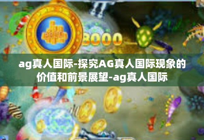 ag真人国际-探究AG真人国际现象的价值和前景展望-ag真人国际