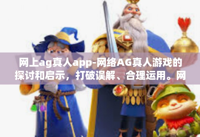 网上ag真人app-网络AG真人游戏的探讨和启示，打破误解、合理运用。网上ag真人app