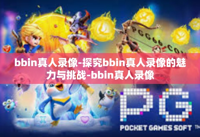 bbin真人录像-探究bbin真人录像的魅力与挑战-bbin真人录像