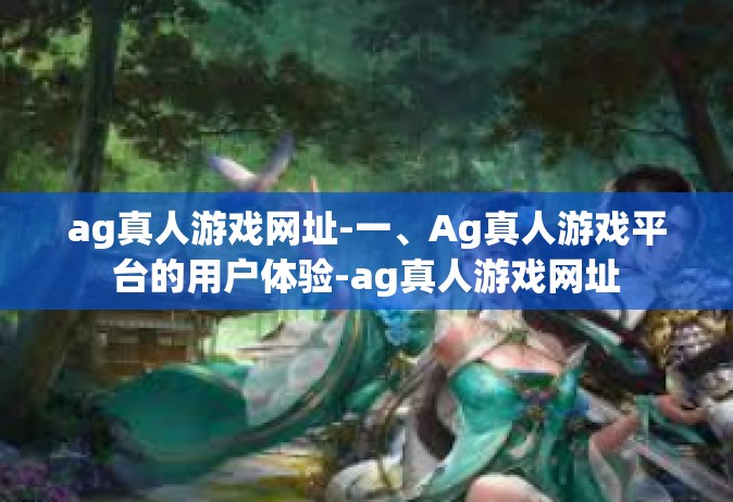 ag真人游戏网址-一、Ag真人游戏平台的用户体验-ag真人游戏网址