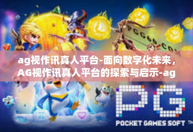 ag视作讯真人平台-面向数字化未来，AG视作讯真人平台的探索与启示-ag视作讯真人平台