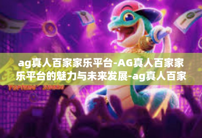 ag真人百家家乐平台-AG真人百家家乐平台的魅力与未来发展-ag真人百家家乐平台