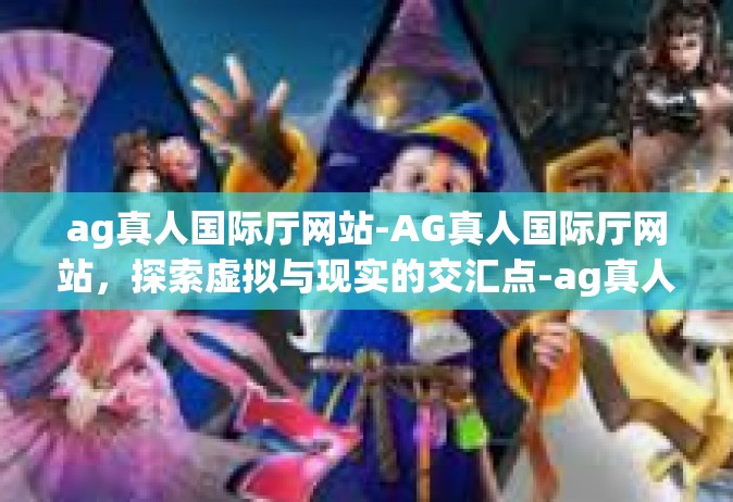 ag真人国际厅网站-AG真人国际厅网站，探索虚拟与现实的交汇点-ag真人国际厅网站
