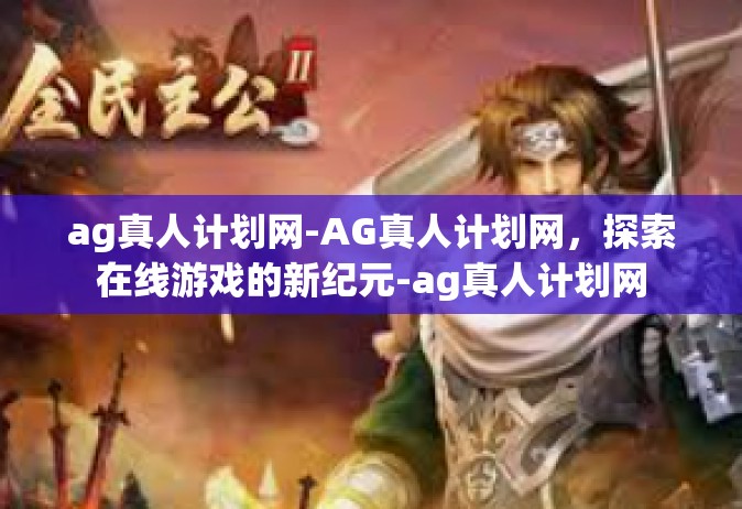 ag真人计划网-AG真人计划网，探索在线游戏的新纪元-ag真人计划网