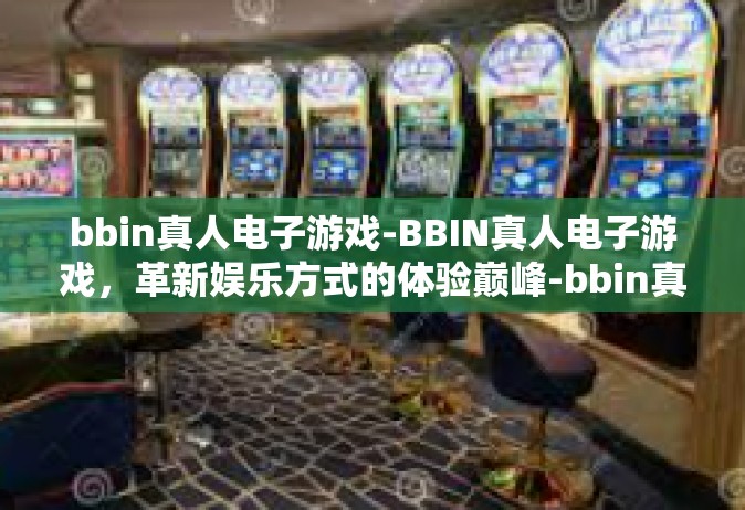 bbin真人电子游戏-BBIN真人电子游戏，革新娱乐方式的体验巅峰-bbin真人电子游戏