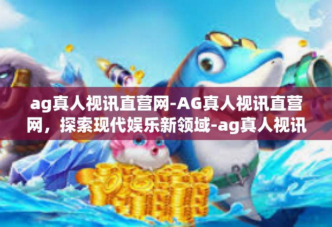 ag真人视讯直营网-AG真人视讯直营网，探索现代娱乐新领域-ag真人视讯直营网