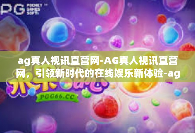 ag真人视讯直营网-AG真人视讯直营网，引领新时代的在线娱乐新体验-ag真人视讯直营网