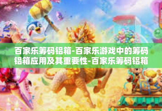 百家乐筹码铝箱-百家乐游戏中的筹码铝箱应用及其重要性-百家乐筹码铝箱