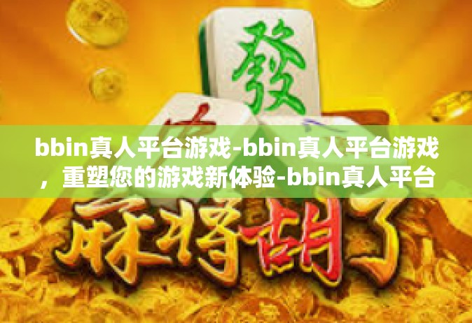 bbin真人平台游戏-bbin真人平台游戏，重塑您的游戏新体验-bbin真人平台游戏