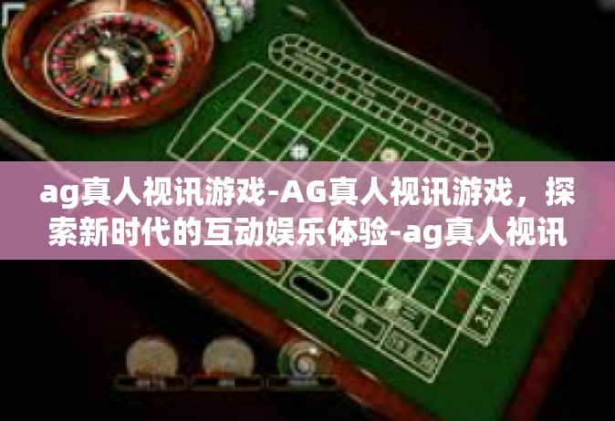 ag真人视讯游戏-AG真人视讯游戏，探索新时代的互动娱乐体验-ag真人视讯游戏