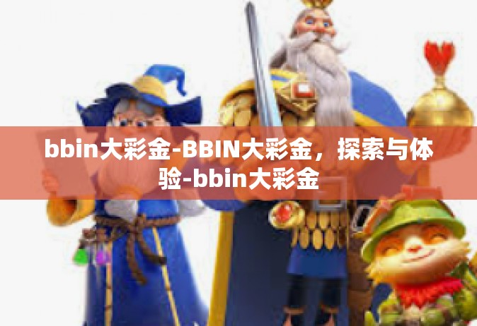bbin大彩金-BBIN大彩金，探索与体验-bbin大彩金