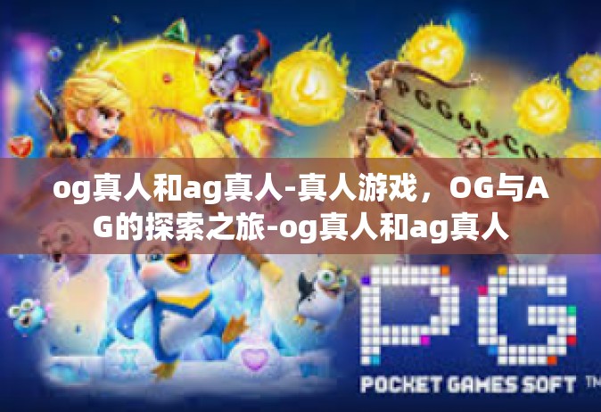 og真人和ag真人-真人游戏，OG与AG的探索之旅-og真人和ag真人