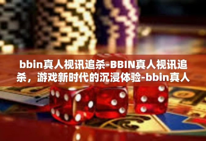 bbin真人视讯追杀-BBIN真人视讯追杀，游戏新时代的沉浸体验-bbin真人视讯追杀